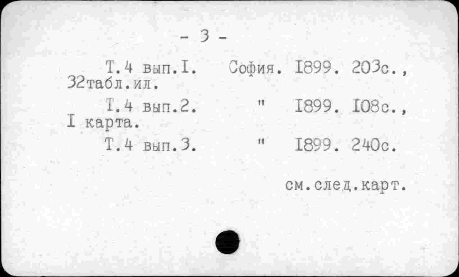 ﻿- з
T.4 вып.1. 32табл.ил.
I.4 вып.2.
I карта.
Т.4 вып.З.
офия. 1899. 203с.,
”	1899.	108с.,
"	1899.	240с.
см.след.карт.